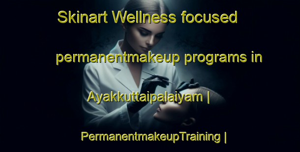 Skinart Wellness-focused permanentmakeup programs in Ayakkuttaipalaiyam | PermanentmakeupTraining | PermanentmakeupClasses | SkinartTraining-India